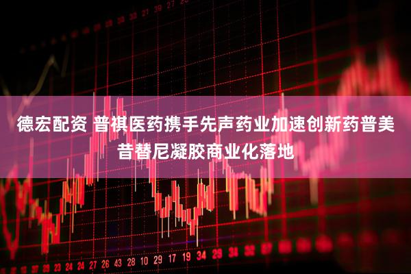 德宏配资 普祺医药携手先声药业加速创新药普美昔替尼凝胶商业化落地