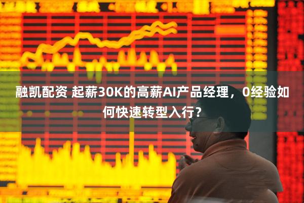 融凯配资 起薪30K的高薪AI产品经理，0经验如何快速转型入行？